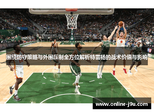 围绕防守策略与外围压制全方位解析特雷杨的战术价值与影响
