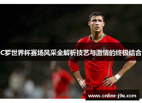 C罗世界杯赛场风采全解析技艺与激情的终极结合