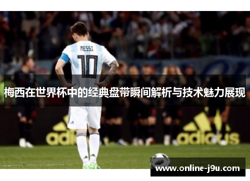 梅西在世界杯中的经典盘带瞬间解析与技术魅力展现