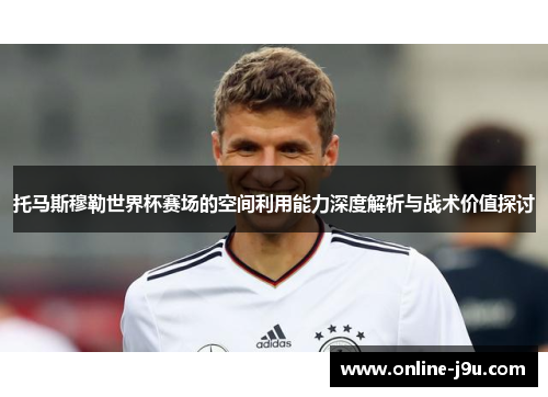 托马斯穆勒世界杯赛场的空间利用能力深度解析与战术价值探讨 托马斯穆勒世界杯赛场的空间利用能力深度解析与战术价值探讨