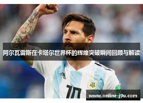 阿尔瓦雷斯在卡塔尔世界杯的辉煌突破瞬间回顾与解读
