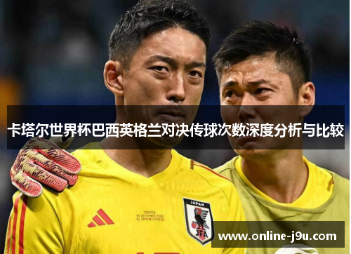 卡塔尔世界杯巴西英格兰对决传球次数深度分析与比较 卡塔尔世界杯巴西英格兰对决传球次数深度分析与比较