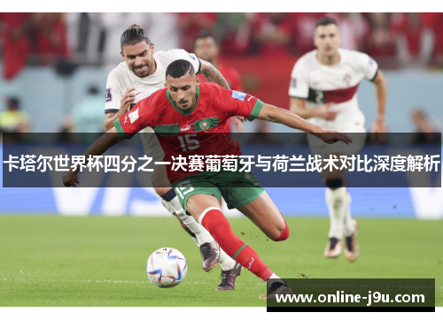 卡塔尔世界杯四分之一决赛葡萄牙与荷兰战术对比深度解析