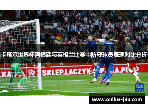 卡塔尔世界杯阿根廷与英格兰比赛中防守球员表现对比分析