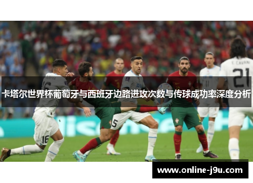 卡塔尔世界杯葡萄牙与西班牙边路进攻次数与传球成功率深度分析 卡塔尔世界杯葡萄牙与西班牙边路进攻次数与传球成功率深度分析