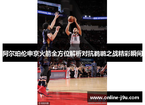 阿尔珀伦申京火箭全方位解析对抗鹈鹕之战精彩瞬间 阿尔珀伦申京火箭全方位解析对抗鹈鹕之战精彩瞬间