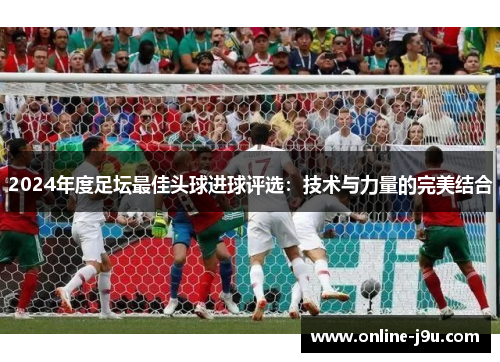2024年度足坛最佳头球进球评选：技术与力量的完美结合