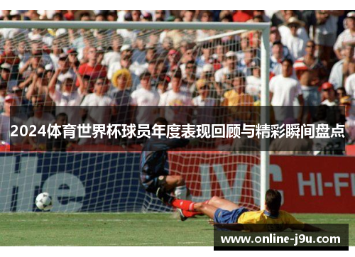 2024体育世界杯球员年度表现回顾与精彩瞬间盘点