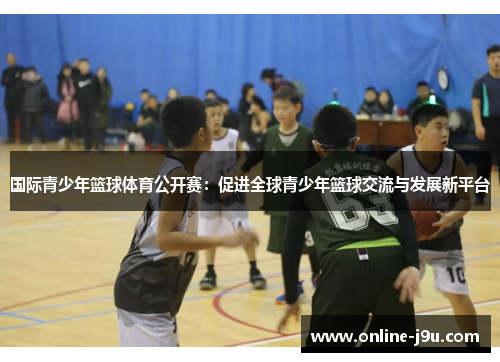 国际青少年篮球体育公开赛：促进全球青少年篮球交流与发展新平台