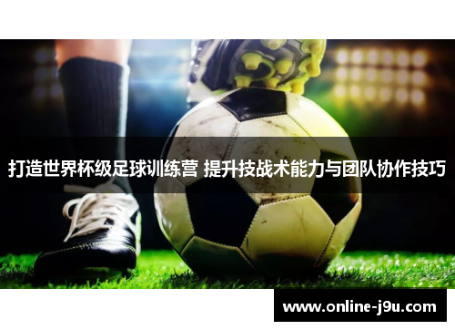 打造世界杯级足球训练营 提升技战术能力与团队协作技巧