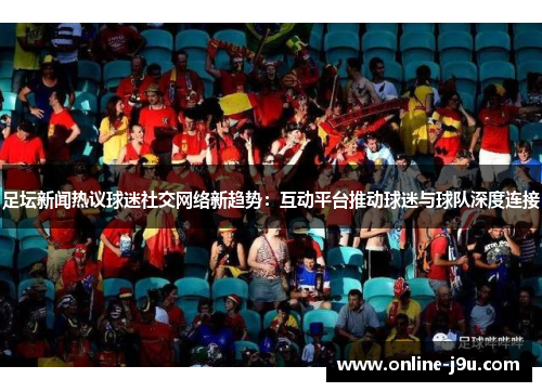 足坛新闻热议球迷社交网络新趋势：互动平台推动球迷与球队深度连接