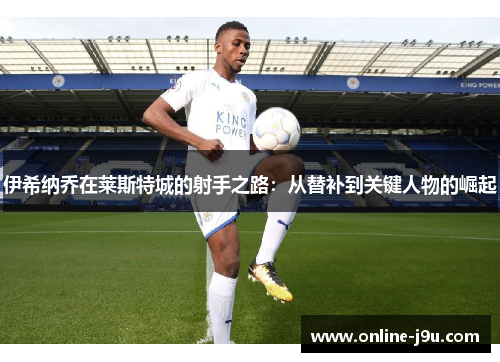 伊希纳乔在莱斯特城的射手之路：从替补到关键人物的崛起