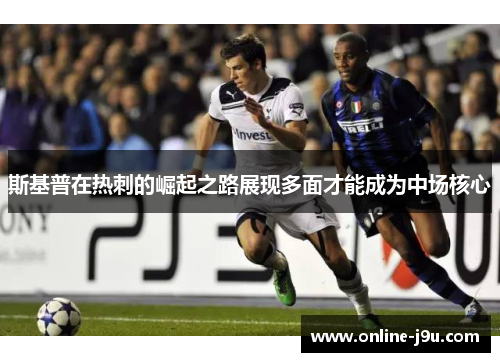 斯基普在热刺的崛起之路展现多面才能成为中场核心