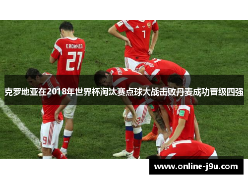 克罗地亚在2018年世界杯淘汰赛点球大战击败丹麦成功晋级四强