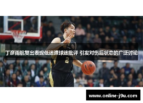 丁彦雨航复出表现低迷遭球迷批评 引发对伤后状态的广泛讨论 丁彦雨航复出表现低迷遭球迷批评 引发对伤后状态的广泛讨论