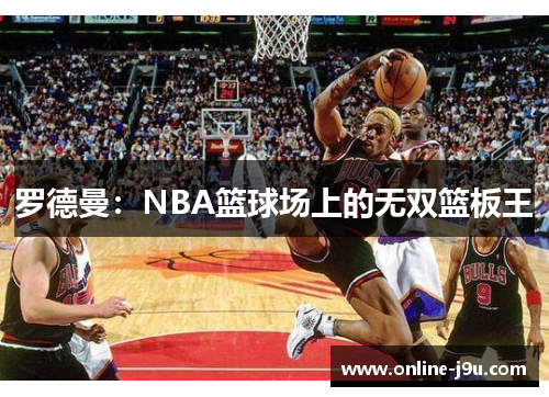 罗德曼:NBA篮球场上的无双篮板王 罗德曼:NBA篮球场上的无双篮板王