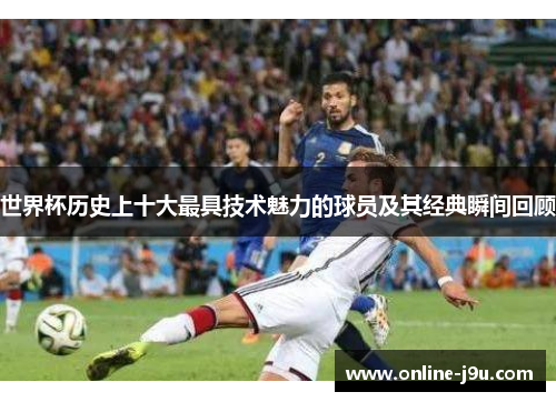 世界杯历史上十大最具技术魅力的球员及其经典瞬间回顾 世界杯历史上十大最具技术魅力的球员及其经典瞬间回顾