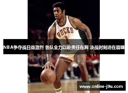 NBA争夺战日益激烈 各队全力以赴责任在肩 决战时刻迫在眉睫 NBA争夺战日益激烈 各队全力以赴责任在肩 决战时刻迫在眉睫