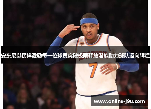 安东尼以榜样激励每一位球员突破极限释放潜能助力球队迈向辉煌