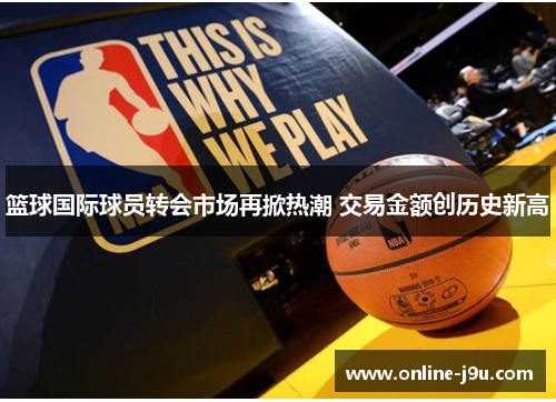 篮球国际球员转会市场再掀热潮 交易金额创历史新高