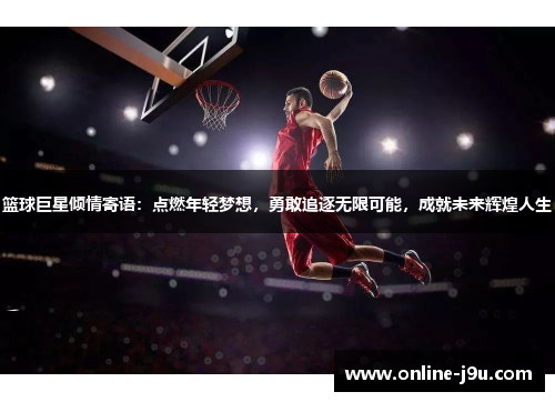 篮球巨星倾情寄语：点燃年轻梦想，勇敢追逐无限可能，成就未来辉煌人生
