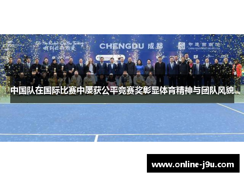 中国队在国际比赛中屡获公平竞赛奖彰显体育精神与团队风貌