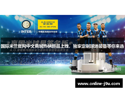 国际米兰官网中文商城热销新品上线，独家定制球迷装备等你来选