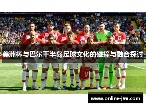 美洲杯与巴尔干半岛足球文化的碰撞与融合探讨