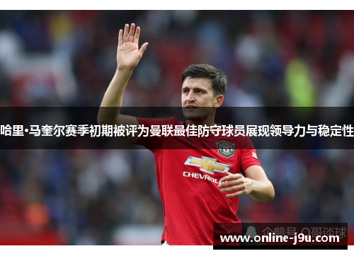 哈里·马奎尔赛季初期被评为曼联最佳防守球员展现领导力与稳定性
