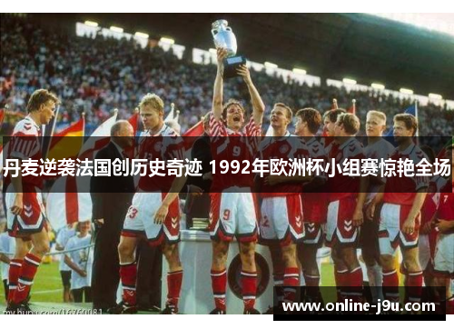 丹麦逆袭法国创历史奇迹 1992年欧洲杯小组赛惊艳全场 丹麦逆袭法国创历史奇迹 1992年欧洲杯小组赛惊艳全场