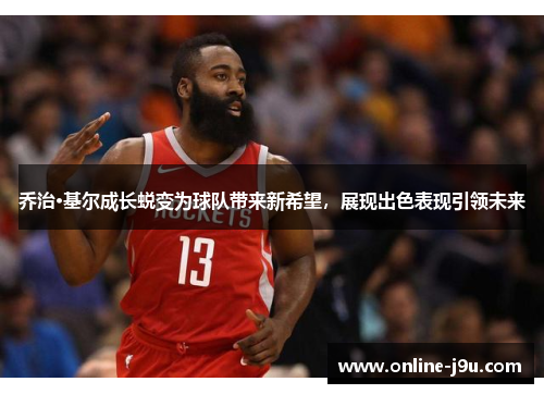 乔治·基尔成长蜕变为球队带来新希望，展现出色表现引领未来