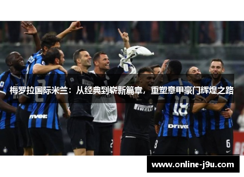 梅罗拉国际米兰:从经典到崭新篇章,重塑意甲豪门辉煌之路 梅罗拉国际米兰:从经典到崭新篇章,重塑意甲豪门辉煌之路