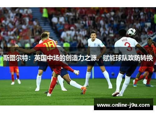 斯图尔特：英国中场的创造力之源，赋能球队攻防转换