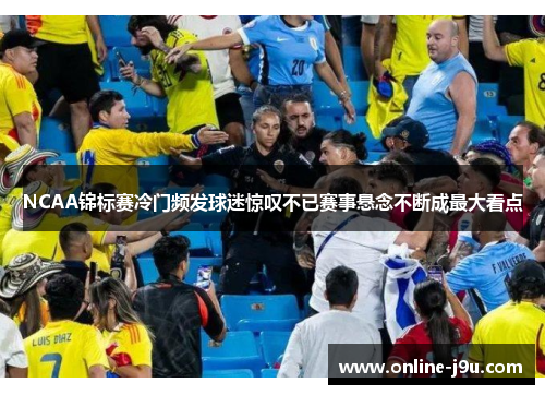 NCAA锦标赛冷门频发球迷惊叹不已赛事悬念不断成最大看点