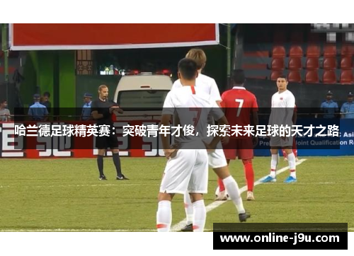 哈兰德足球精英赛：突破青年才俊，探索未来足球的天才之路