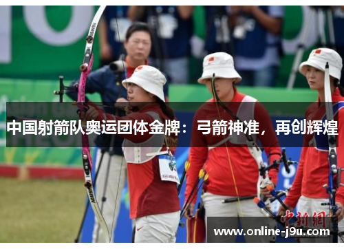 中国射箭队奥运团体金牌:弓箭神准,再创辉煌 中国射箭队奥运团体金牌:弓箭神准,再创辉煌
