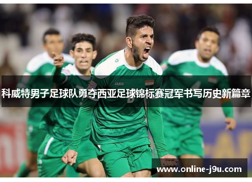 科威特男子足球队勇夺西亚足球锦标赛冠军书写历史新篇章