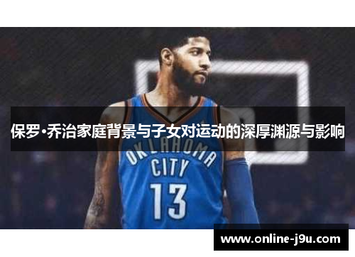 保罗·乔治家庭背景与子女对运动的深厚渊源与影响 保罗·乔治家庭背景与子女对运动的深厚渊源与影响