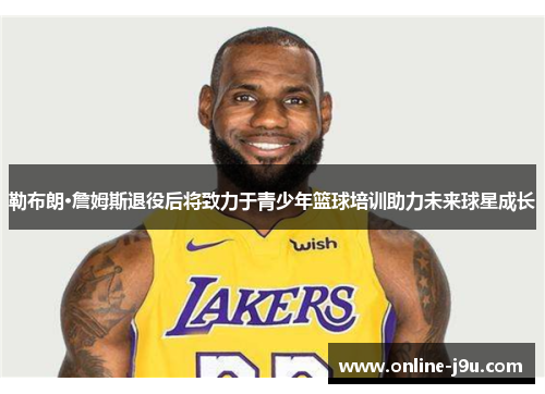 勒布朗·詹姆斯退役后将致力于青少年篮球培训助力未来球星成长