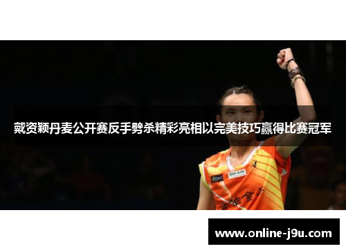 戴资颖丹麦公开赛反手劈杀精彩亮相以完美技巧赢得比赛冠军