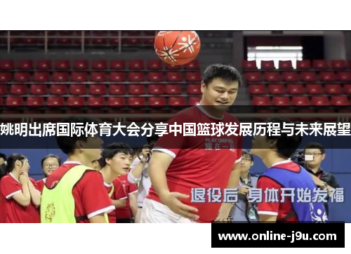 姚明出席国际体育大会分享中国篮球发展历程与未来展望