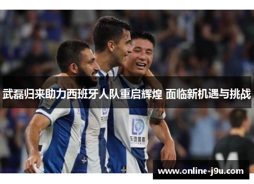 武磊归来助力西班牙人队重启辉煌 面临新机遇与挑战
