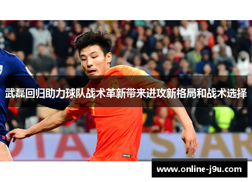 武磊回归助力球队战术革新带来进攻新格局和战术选择