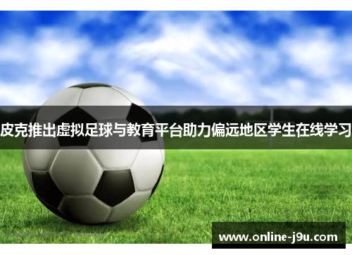 皮克推出虚拟足球与教育平台助力偏远地区学生在线学习