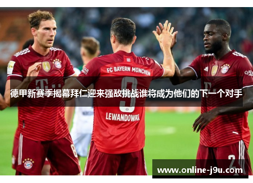 德甲新赛季揭幕拜仁迎来强敌挑战谁将成为他们的下一个对手 德甲新赛季揭幕拜仁迎来强敌挑战谁将成为他们的下一个对手