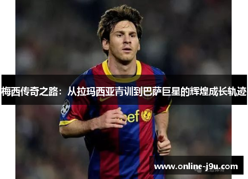 梅西传奇之路:从拉玛西亚青训到巴萨巨星的辉煌成长轨迹 梅西传奇之路:从拉玛西亚青训到巴萨巨星的辉煌成长轨迹