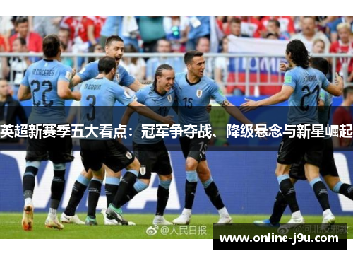 英超新赛季五大看点:冠军争夺战、降级悬念与新星崛起 英超新赛季五大看点:冠军争夺战、降级悬念与新星崛起