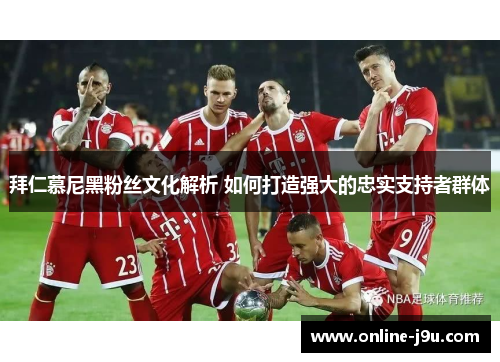 拜仁慕尼黑粉丝文化解析 如何打造强大的忠实支持者群体 拜仁慕尼黑粉丝文化解析 如何打造强大的忠实支持者群体