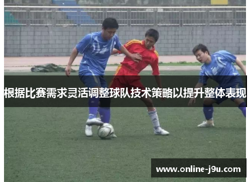 根据比赛需求灵活调整球队技术策略以提升整体表现