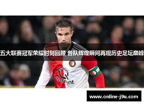 五大联赛冠军荣耀时刻回顾 各队辉煌瞬间再现历史足坛巅峰 五大联赛冠军荣耀时刻回顾 各队辉煌瞬间再现历史足坛巅峰